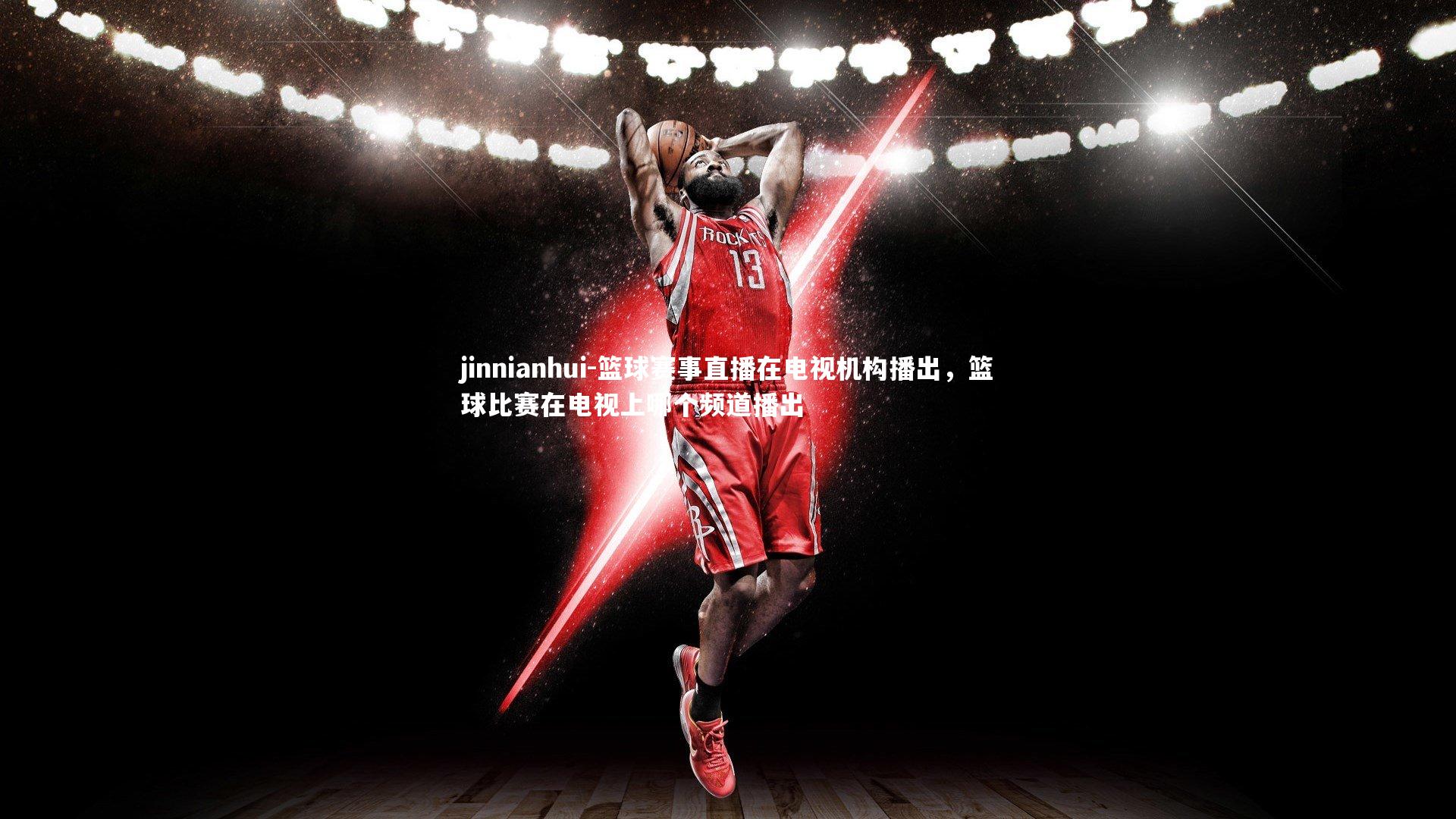 jinnianhui-篮球赛事直播在电视机构播出，篮球比赛在电视上哪个频道播出