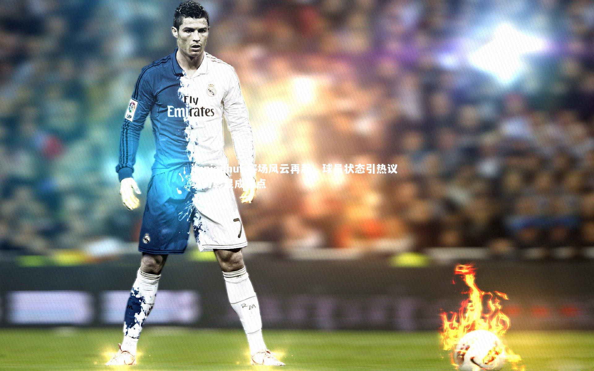 赛场风云再起，球员状态引热议 实力彰显成焦点